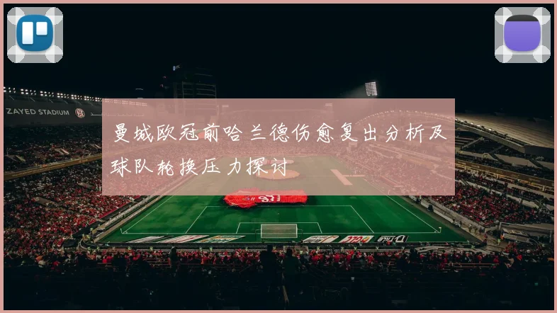 曼城欧冠前哈兰德伤愈复出分析及球队轮换压力探讨